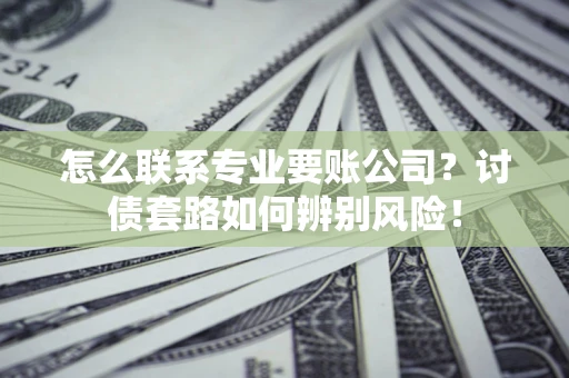 武汉怎么联系专业要账公司？讨债套路如何辨别风险！