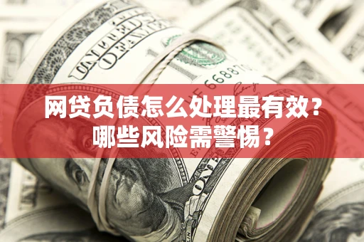 武汉网贷负债怎么处理最有效？哪些风险需警惕？