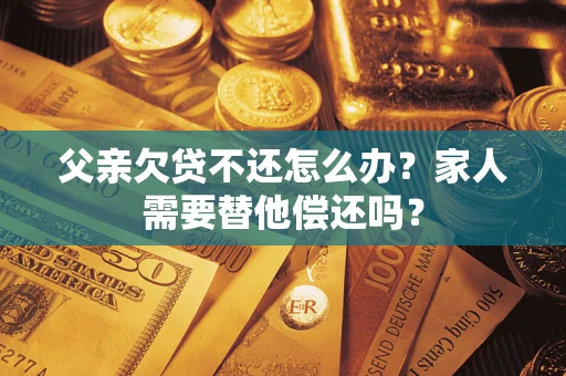 武汉父亲欠贷不还怎么办？家人需要替他偿还吗？