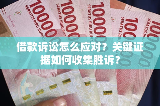 武汉借款诉讼怎么应对？关键证据如何收集胜诉？