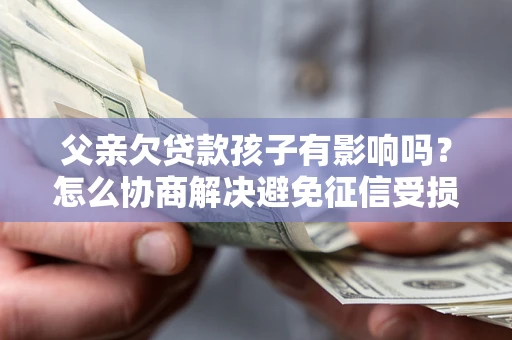 武汉父亲欠贷款孩子有影响吗？怎么协商解决避免征信受损？