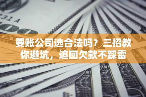 武汉要账公司选合法吗？三招教你避坑，追回欠款不踩雷
