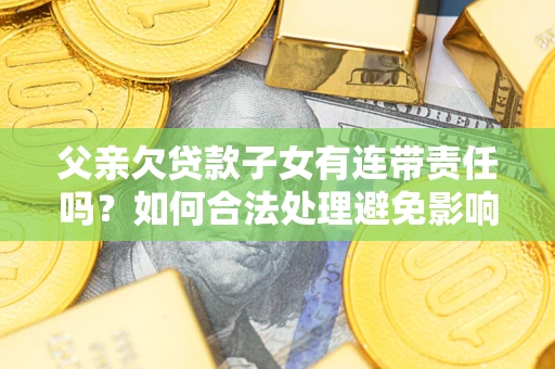 武汉父亲欠贷款子女有连带责任吗？如何合法处理避免影响？