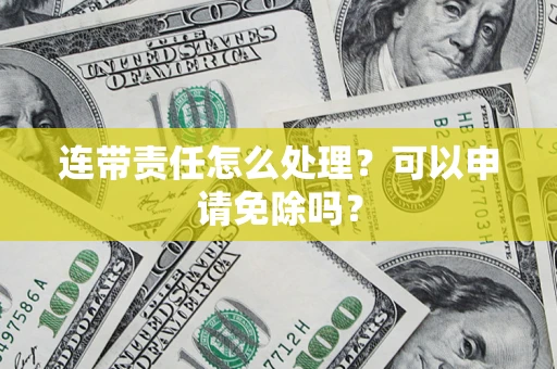 武汉连带责任怎么处理？可以申请免除吗？