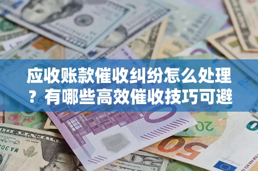 武汉应收账款催收纠纷怎么处理？有哪些高效催收技巧可避免坏账？