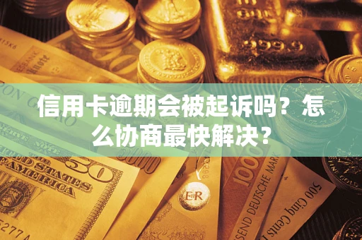 武汉信用卡逾期会被起诉吗？怎么协商最快解决？