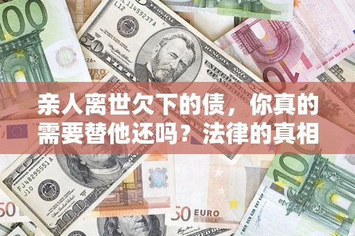 武汉亲人离世欠下的债，你真的需要替他还吗？法律的真相或许与你想的不一样