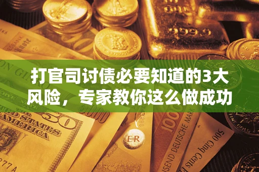 武汉打官司讨债必要知道的3大风险，专家教你这么做成功率飙升