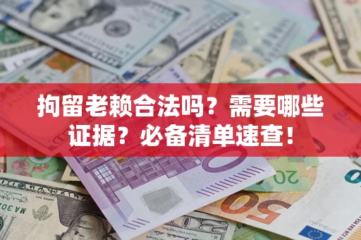 武汉拘留老赖合法吗？需要哪些证据？必备清单速查！