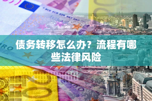 武汉债务转移怎么办？流程有哪些法律风险