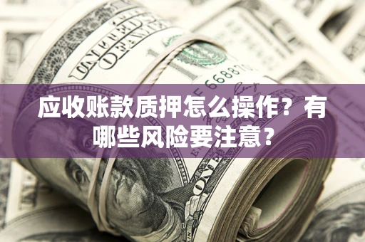 武汉应收账款质押怎么操作？有哪些风险要注意？